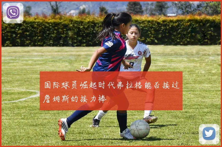 国际球员崛起时代弗拉格能否接过詹姆斯的接力棒