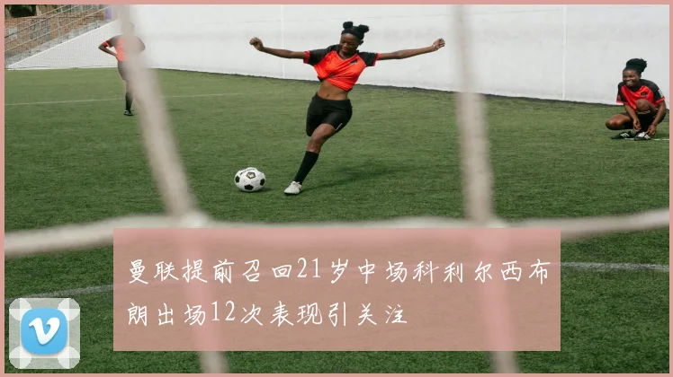 曼联提前召回21岁中场科利尔西布朗出场12次表现引关注