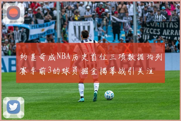 约基奇成NBA历史首位三项数据均列赛季前3的球员掘金揭幕战引关注