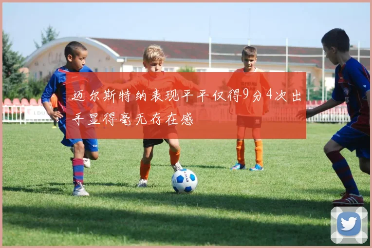 迈尔斯特纳表现平平仅得9分4次出手显得毫无存在感