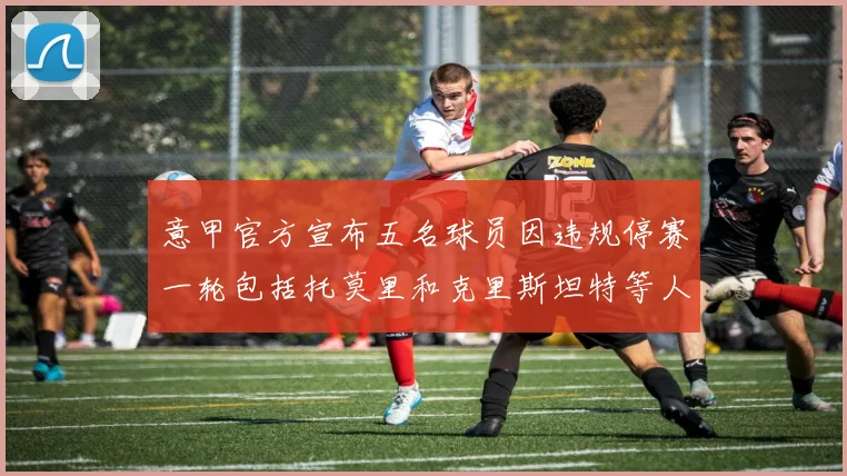 意甲官方宣布五名球员因违规停赛一轮包括托莫里和克里斯坦特等人