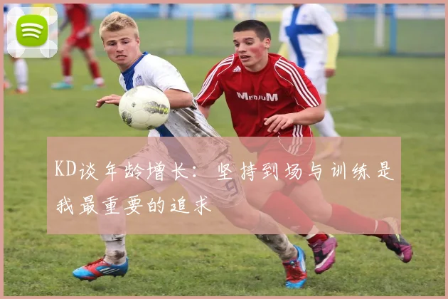 KD谈年龄增长：坚持到场与训练是我最重要的追求