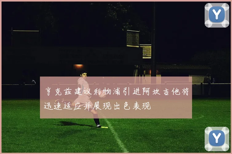 亨克兹建议利物浦引进阿坎吉他将迅速适应并展现出色表现