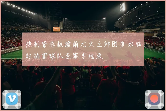 热刺紧急救援前尤文主帅图多尔临时执掌球队至赛季结束