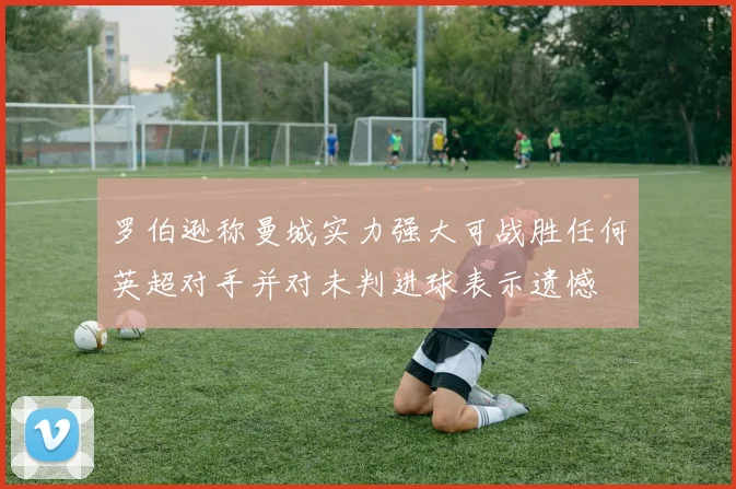 罗伯逊称曼城实力强大可战胜任何英超对手并对未判进球表示遗憾