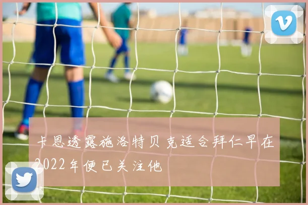 卡恩透露施洛特贝克适合拜仁早在2022年便已关注他