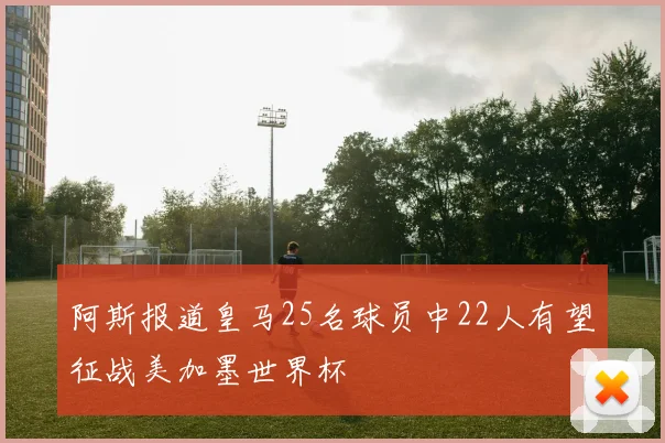 阿斯报道皇马25名球员中22人有望征战美加墨世界杯