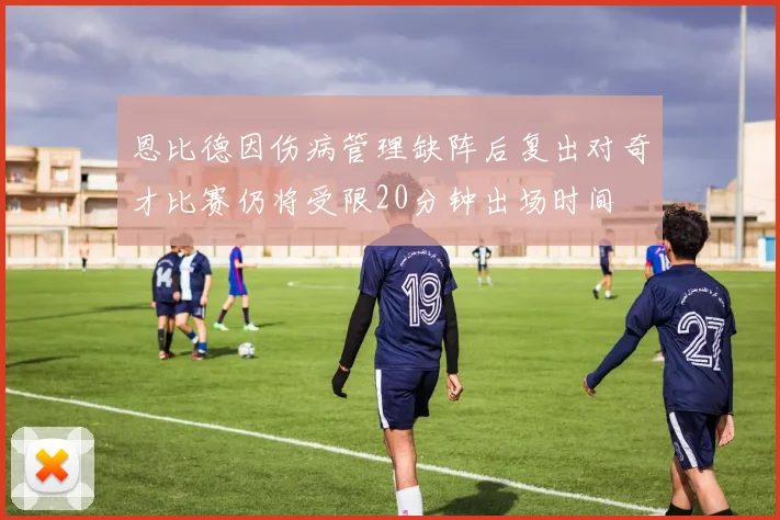恩比德因伤病管理缺阵后复出对奇才比赛仍将受限20分钟出场时间