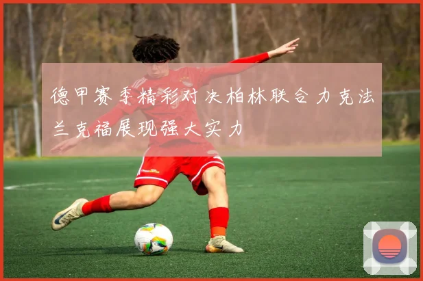 德甲赛季精彩对决柏林联合力克法兰克福展现强大实力