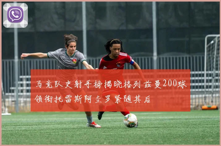 马竞队史射手榜揭晓格列兹曼200球领衔托雷斯阿圭罗紧随其后