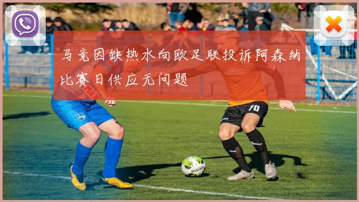 马竞因缺热水向欧足联投诉阿森纳比赛日供应无问题
