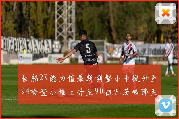 快船2K能力值最新调整小卡提升至94哈登小幅上升至90祖巴茨略降至85大洛维持76