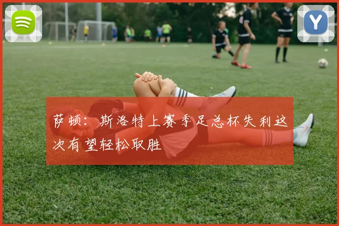 萨顿：斯洛特上赛季足总杯失利这次有望轻松取胜