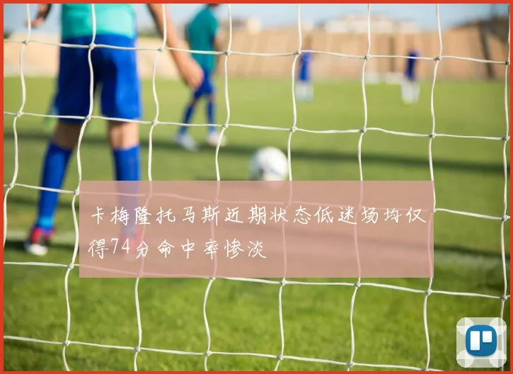 卡梅隆托马斯近期状态低迷场均仅得74分命中率惨淡