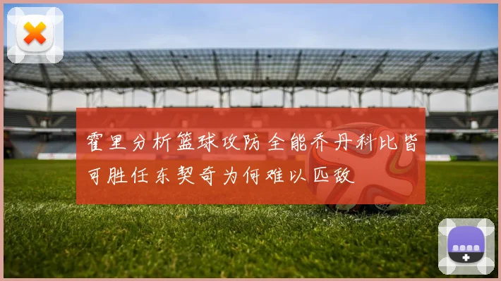 霍里分析篮球攻防全能乔丹科比皆可胜任东契奇为何难以匹敌
