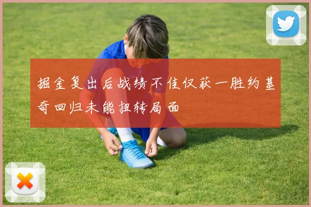 掘金复出后战绩不佳仅获一胜约基奇回归未能扭转局面