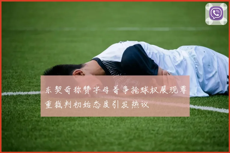 东契奇称赞字母哥争抢球权展现尊重裁判初始态度引发热议