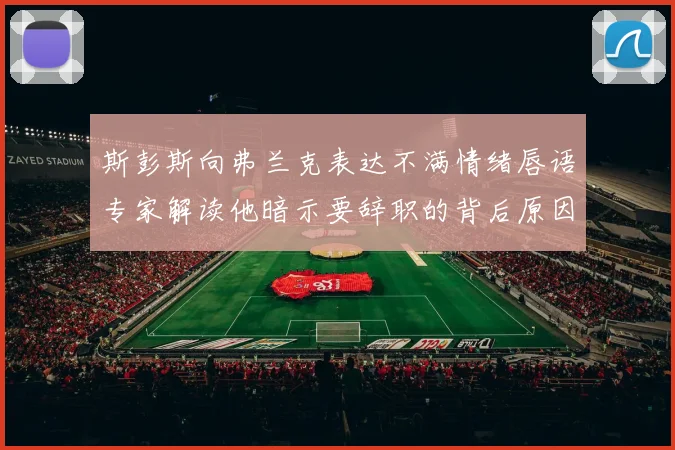 斯彭斯向弗兰克表达不满情绪唇语专家解读他暗示要辞职的背后原因