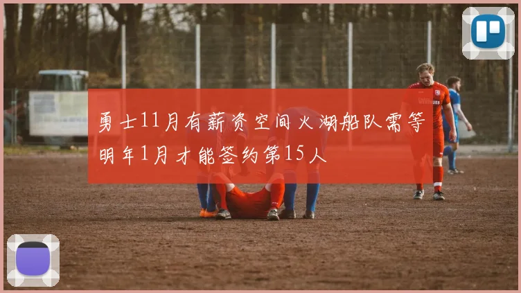 勇士11月有薪资空间火湖船队需等明年1月才能签约第15人