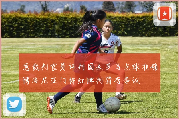 意裁判官员评判国米罗马点球准确博洛尼亚门将红牌判罚存争议