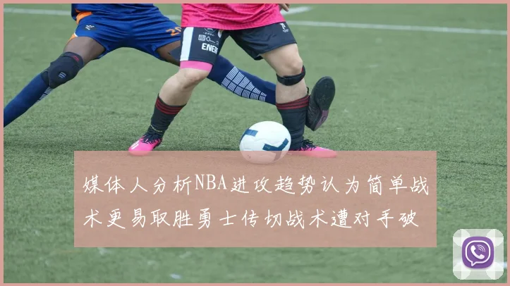 媒体人分析NBA进攻趋势认为简单战术更易取胜勇士传切战术遭对手破解
