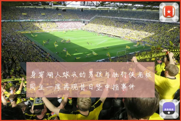 身穿湖人球衣的男孩与独行侠老板同坐一席再现昔日竖中指事件