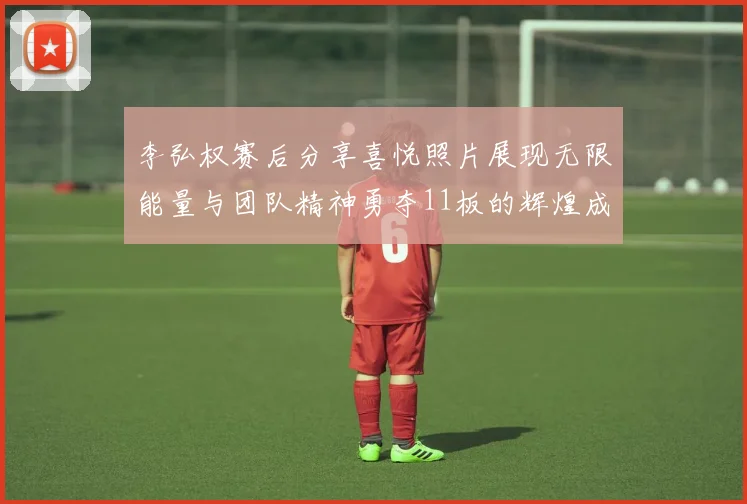 李弘权赛后分享喜悦照片展现无限能量与团队精神勇夺11板的辉煌成就