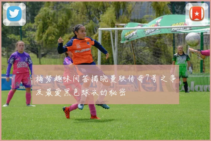 梅努趣味问答揭晓曼联传奇7号之争及最爱黑色球衣的秘密