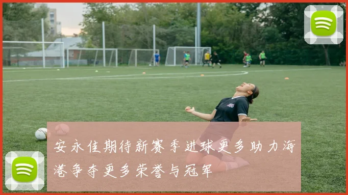 安永佳期待新赛季进球更多助力海港争夺更多荣誉与冠军