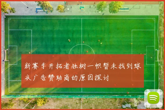 新赛季开拓者独树一帜暂未找到球衣广告赞助商的原因探讨