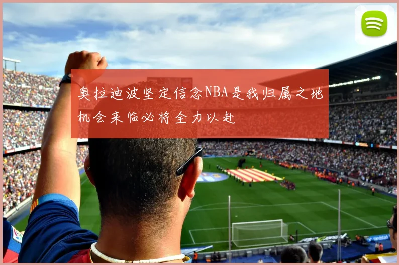 奥拉迪波坚定信念NBA是我归属之地机会来临必将全力以赴