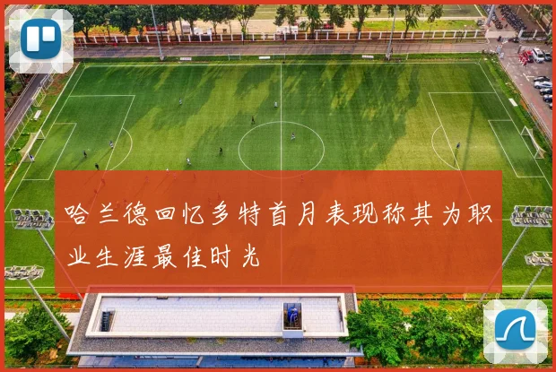 哈兰德回忆多特首月表现称其为职业生涯最佳时光