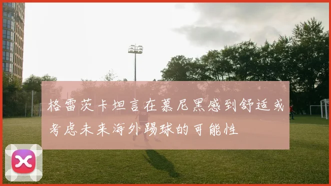 格雷茨卡坦言在慕尼黑感到舒适或考虑未来海外踢球的可能性