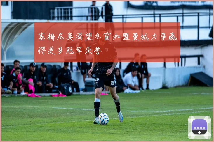 塞梅尼奥渴望冬窗加盟曼城力争赢得更多冠军荣誉