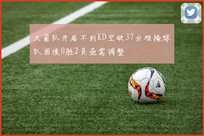 火箭队开局不利KD空砍37分难掩球队困境0胜2负亟需调整