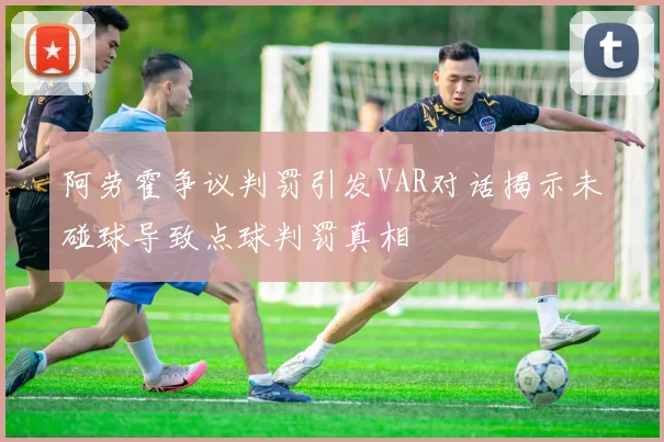 阿劳霍争议判罚引发VAR对话揭示未碰球导致点球判罚真相