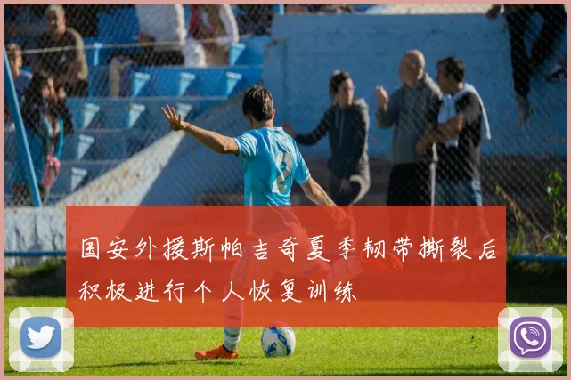 国安外援斯帕吉奇夏季韧带撕裂后积极进行个人恢复训练