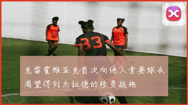 克雷霍维亚克首次向他人索要球衣渴望得到杰拉德的珍贵战袍