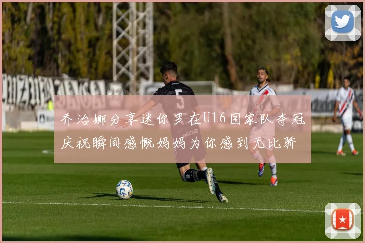 乔治娜分享迷你罗在U16国家队夺冠庆祝瞬间感慨妈妈为你感到无比骄傲