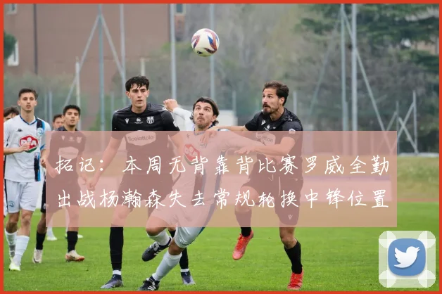 拓记：本周无背靠背比赛罗威全勤出战杨瀚森失去常规轮换中锋位置